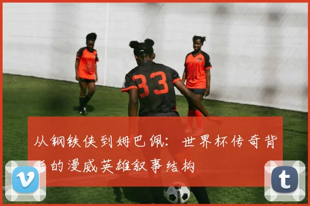 从钢铁侠到姆巴佩:世界杯传奇背后的漫威英雄叙事结构
