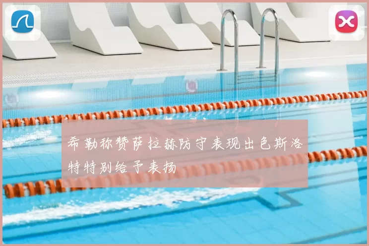 希勒称赞萨拉赫防守表现出色斯洛特特别给予表扬