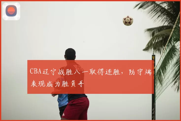 CBA辽宁战胜八一取得连胜，防守端表现成为胜负手