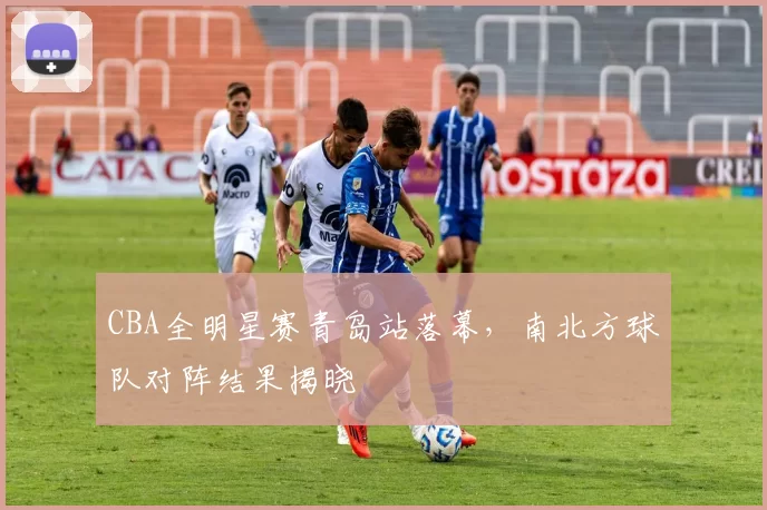 CBA全明星赛青岛站落幕,南北方球队对阵结果揭晓