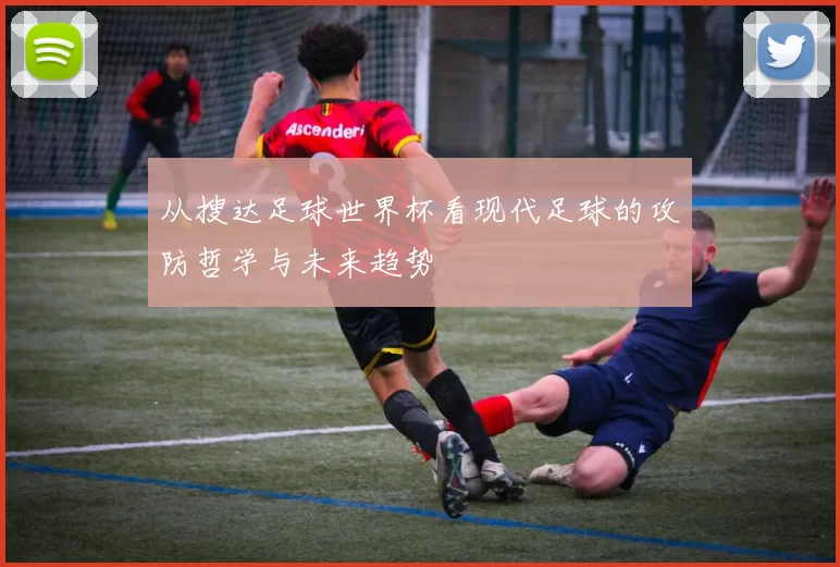 从搜达足球世界杯看现代足球的攻防哲学与未来趋势