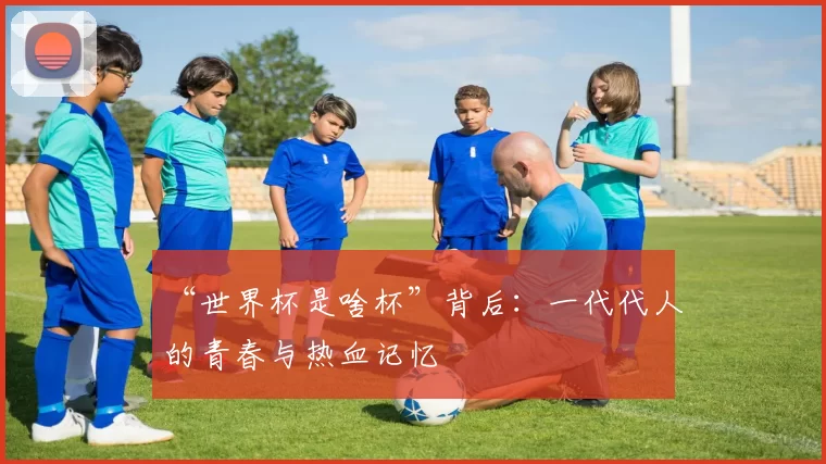 “世界杯是啥杯”背后：一代代人的青春与热血记忆
