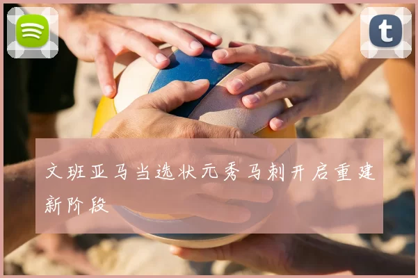 文班亚马当选状元秀马刺开启重建新阶段