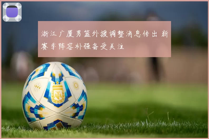 浙江广厦男篮外援调整消息传出 新赛季阵容补强备受关注