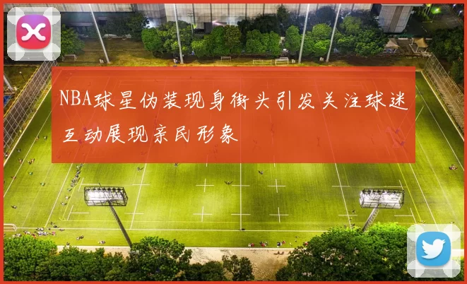 NBA球星伪装现身街头引发关注球迷互动展现亲民形象