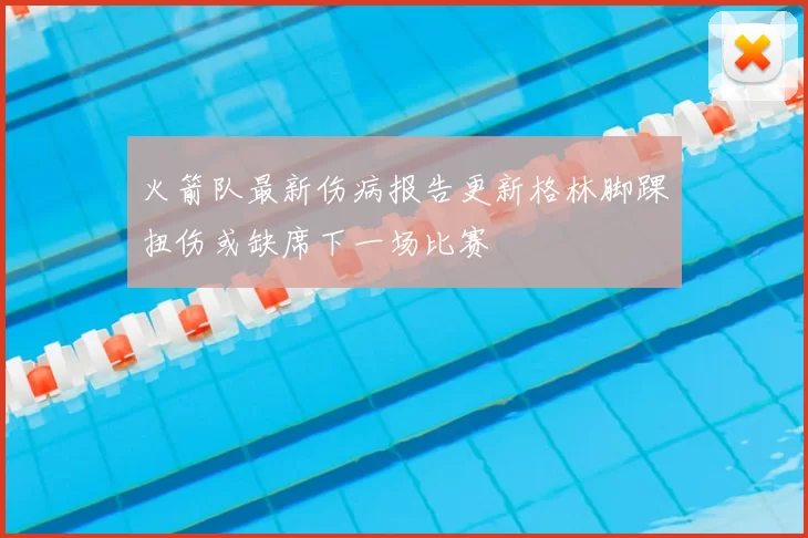 火箭队最新伤病报告更新格林脚踝扭伤或缺席下一场比赛
