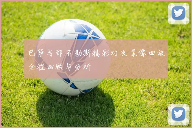 巴萨与那不勒斯精彩对决录像回放全程回顾与分析