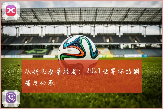 从战况表看格局：2021世界杯的颠覆与传承