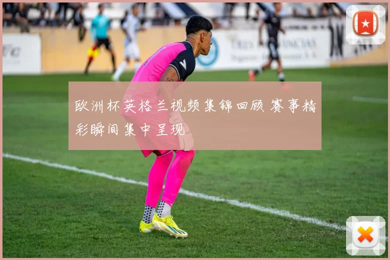 欧洲杯英格兰视频集锦回顾 赛事精彩瞬间集中呈现