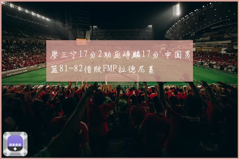 廖三宁17分2助庞峥麟17分 中国男篮81-82惜败FMP拉德尼基
