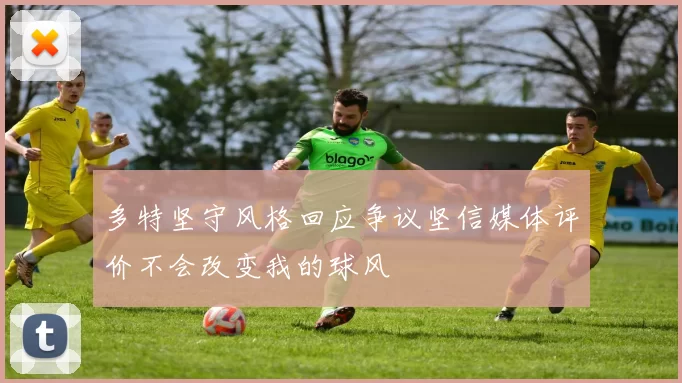 多特坚守风格回应争议坚信媒体评价不会改变我的球风