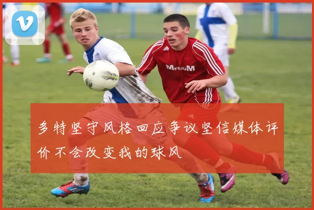 多特坚守风格回应争议坚信媒体评价不会改变我的球风