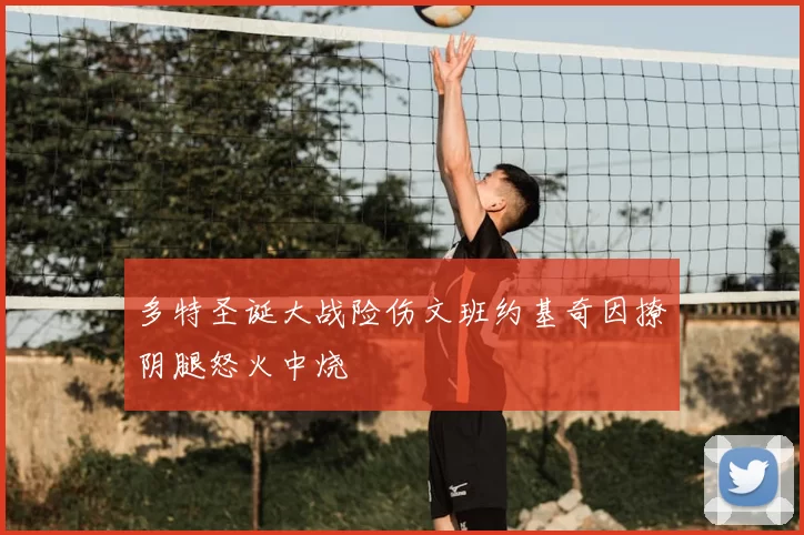 多特圣诞大战险伤文班约基奇因撩阴腿怒火中烧
