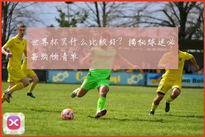 世界杯买什么比较好？揭秘球迷必备购物清单