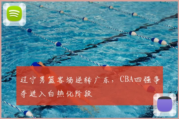 辽宁男篮客场逆转广东,CBA四强争夺进入白热化阶段
