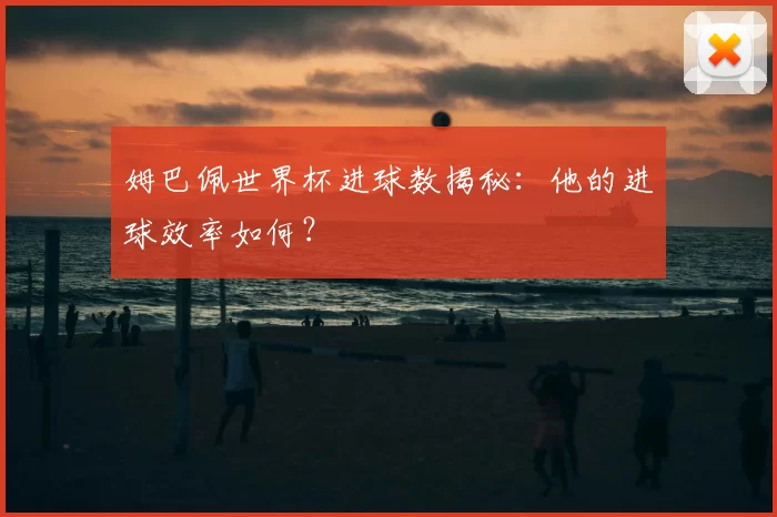 姆巴佩世界杯进球数揭秘：他的进球效率如何？