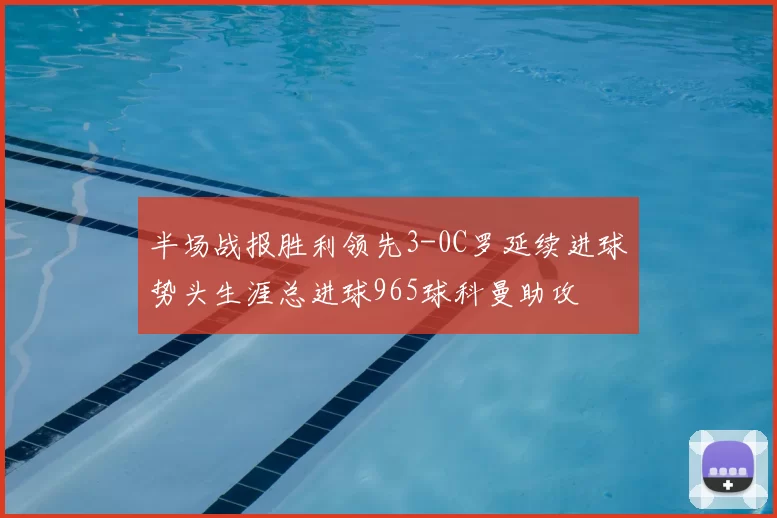 半场战报胜利领先3-0C罗延续进球势头生涯总进球965球科曼助攻