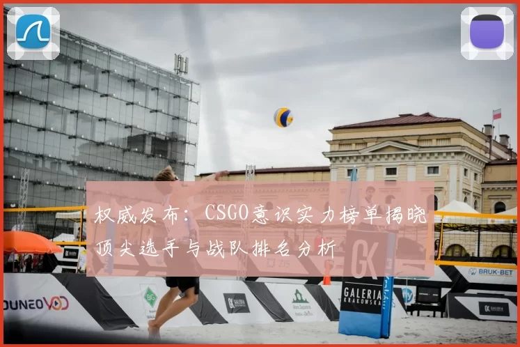 权威发布：CSGO意识实力榜单揭晓顶尖选手与战队排名分析