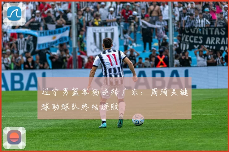 辽宁男篮客场逆转广东，周琦关键球助球队终结连败