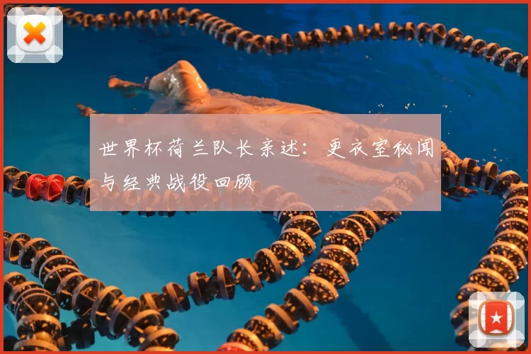 世界杯荷兰队长亲述:更衣室秘闻与经典战役回顾