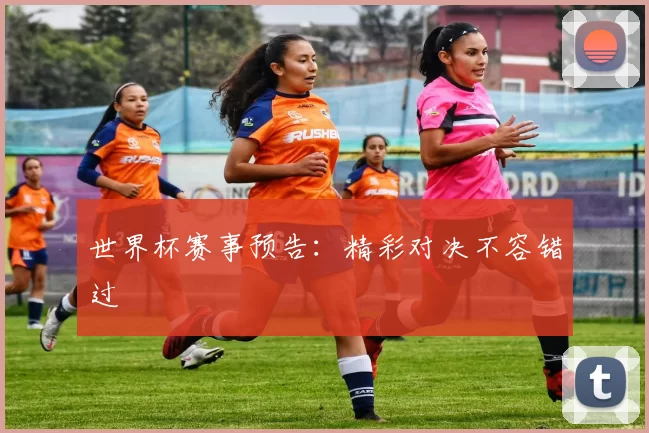 世界杯赛事预告:精彩对决不容错过