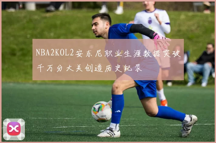 NBA2KOL2安东尼职业生涯数据突破千万分大关创造历史纪录