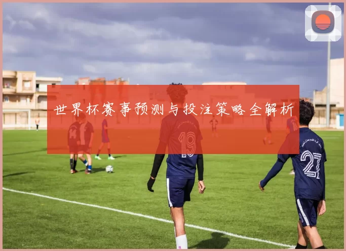 世界杯赛事预测与投注策略全解析