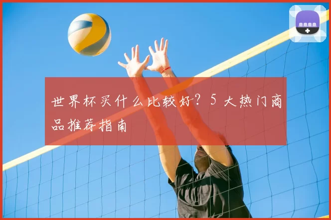 世界杯买什么比较好？5 大热门商品推荐指南