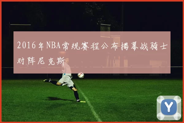 2016年NBA常规赛程公布揭幕战骑士对阵尼克斯