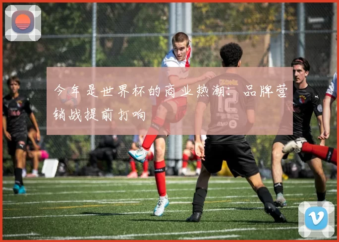 今年是世界杯的商业热潮：品牌营销战提前打响