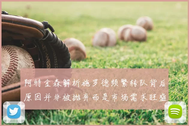 阿特金森解析施罗德频繁转队背后原因并非被抛弃而是市场需求旺盛
