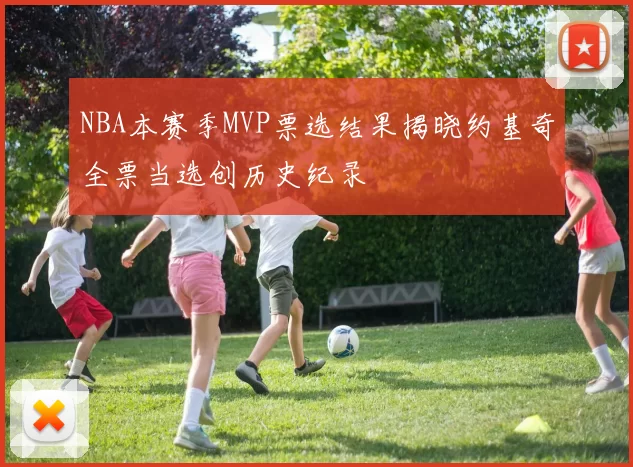NBA本赛季MVP票选结果揭晓约基奇全票当选创历史纪录