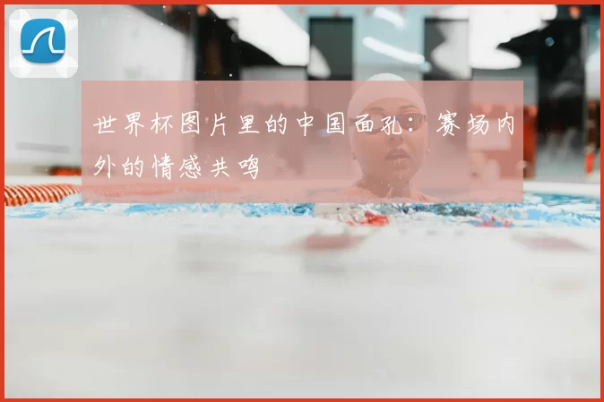 世界杯图片里的中国面孔：赛场内外的情感共鸣