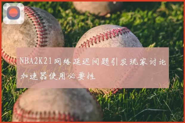 NBA2K21网络延迟问题引发玩家讨论加速器使用必要性