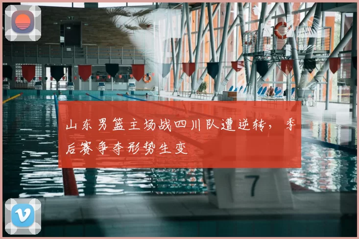山东男篮主场战四川队遭逆转,季后赛争夺形势生变