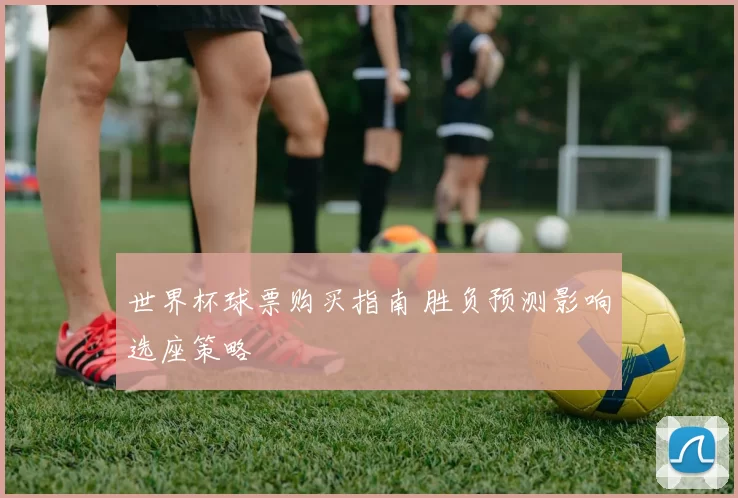 世界杯球票购买指南 胜负预测影响选座策略