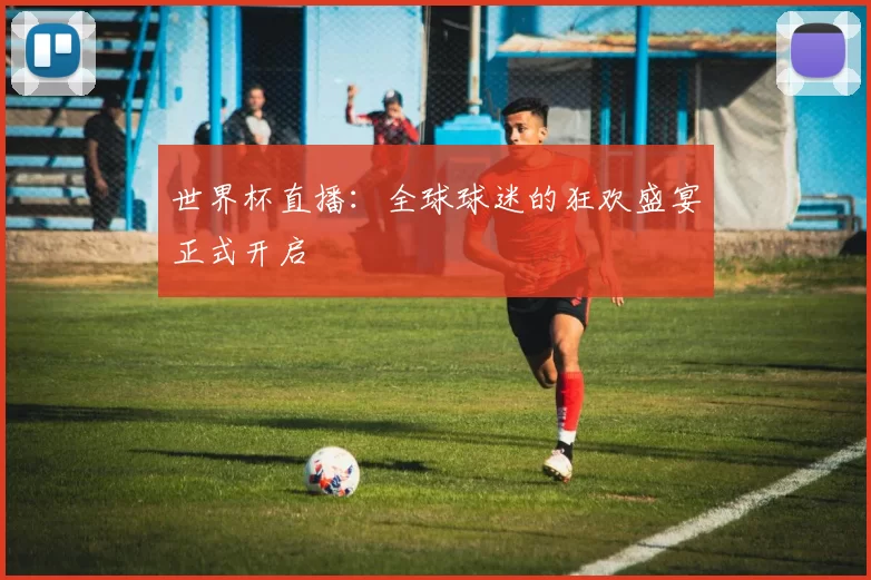世界杯直播:全球球迷的狂欢盛宴正式开启