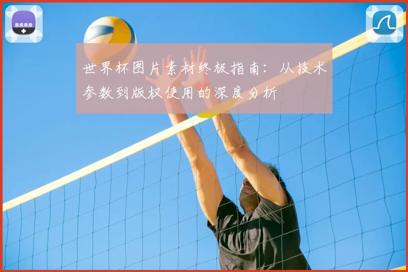 世界杯图片素材终极指南：从技术参数到版权使用的深度分析