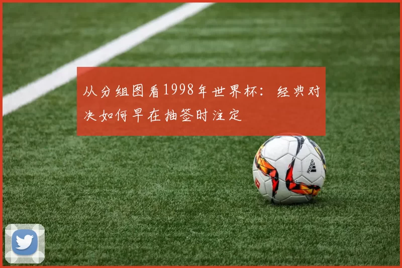 从分组图看1998年世界杯:经典对决如何早在抽签时注定