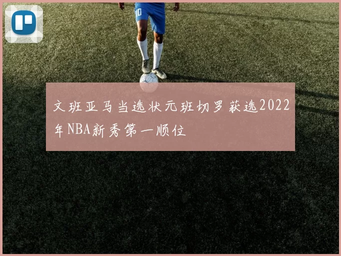 文班亚马当选状元班切罗获选2022年NBA新秀第一顺位