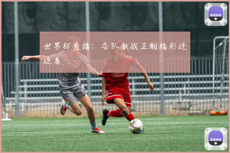 世界杯直播：各队激战正酣精彩连连看