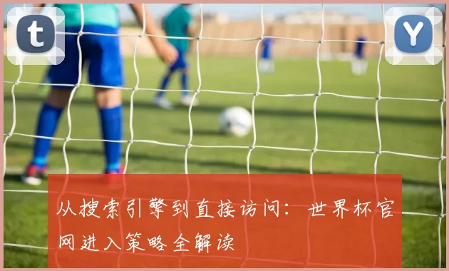 从搜索引擎到直接访问：世界杯官网进入策略全解读