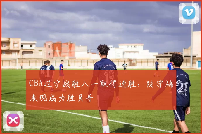 CBA辽宁战胜八一取得连胜，防守端表现成为胜负手